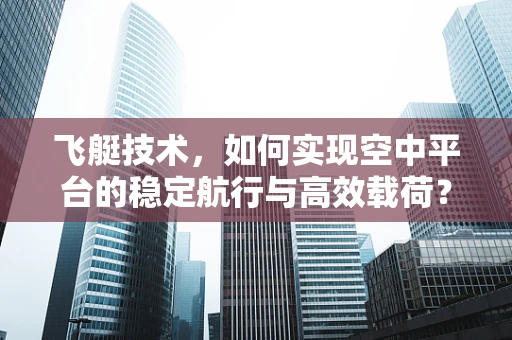 飞艇技术，如何实现空中平台的稳定航行与高效载荷？