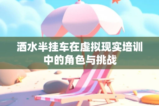 洒水半挂车在虚拟现实培训中的角色与挑战