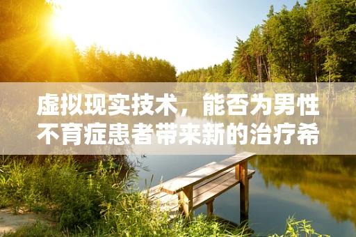 虚拟现实技术，能否为男性不育症患者带来新的治疗希望？