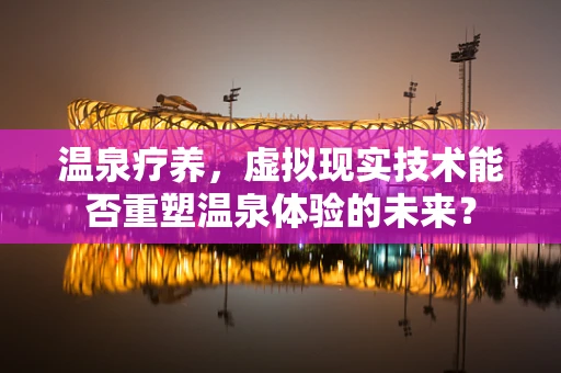 温泉疗养，虚拟现实技术能否重塑温泉体验的未来？