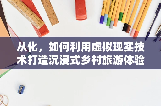 从化，如何利用虚拟现实技术打造沉浸式乡村旅游体验？