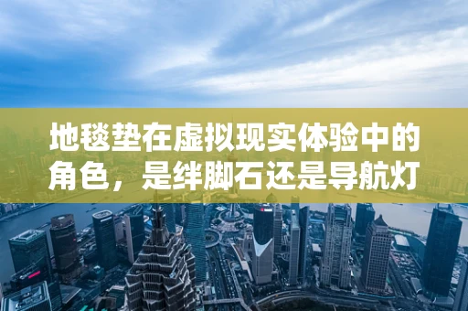 地毯垫在虚拟现实体验中的角色，是绊脚石还是导航灯？