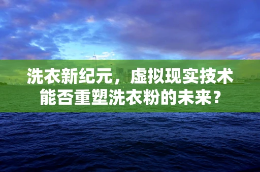 洗衣新纪元，虚拟现实技术能否重塑洗衣粉的未来？