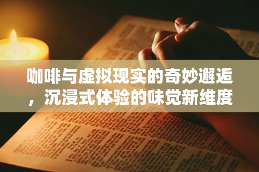 咖啡与虚拟现实的奇妙邂逅，沉浸式体验的味觉新维度