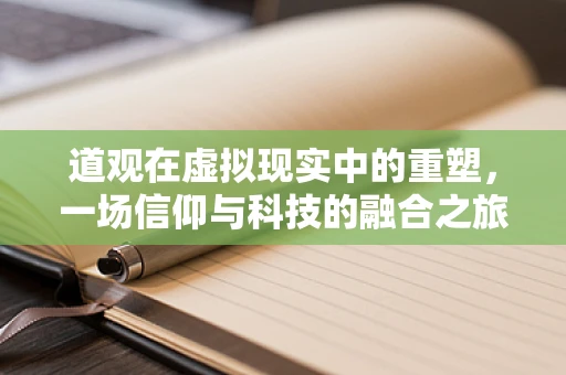 道观在虚拟现实中的重塑，一场信仰与科技的融合之旅？