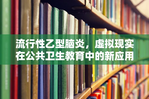 流行性乙型脑炎，虚拟现实在公共卫生教育中的新应用？