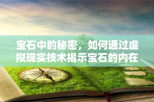 宝石中的秘密，如何通过虚拟现实技术揭示宝石的内在价值？