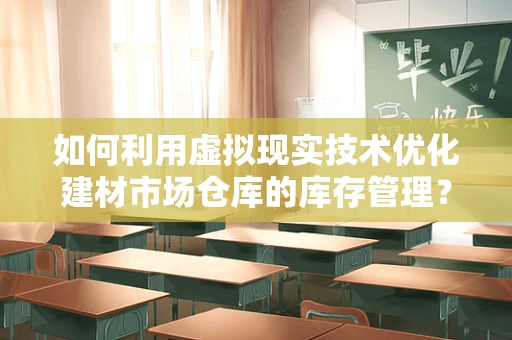 如何利用虚拟现实技术优化建材市场仓库的库存管理？