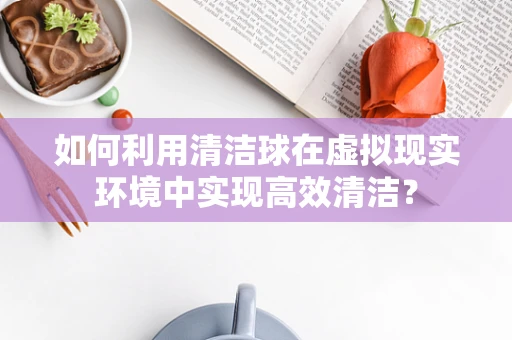如何利用清洁球在虚拟现实环境中实现高效清洁？