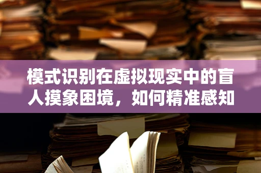 模式识别在虚拟现实中的盲人摸象困境，如何精准感知与学习？
