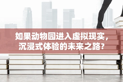 如果动物园进入虚拟现实，沉浸式体验的未来之路？