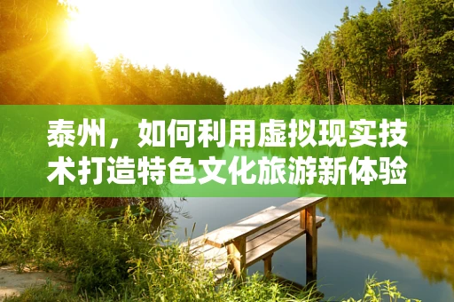泰州，如何利用虚拟现实技术打造特色文化旅游新体验？