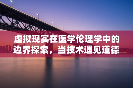 虚拟现实在医学伦理学中的边界探索，当技术遇见道德的十字路口