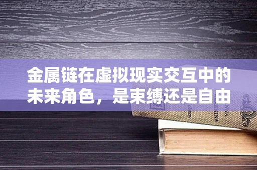 金属链在虚拟现实交互中的未来角色，是束缚还是自由之钥？