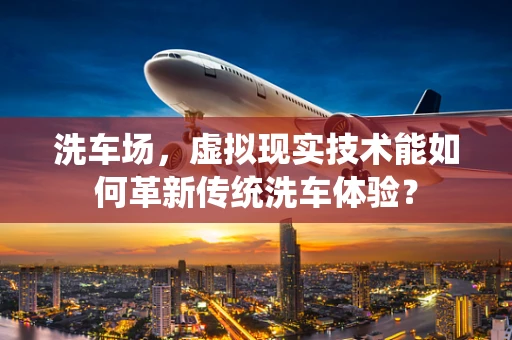 洗车场，虚拟现实技术能如何革新传统洗车体验？