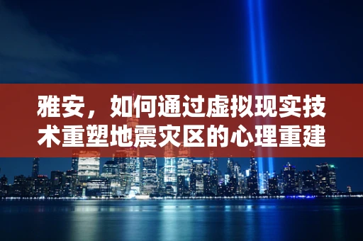 雅安，如何通过虚拟现实技术重塑地震灾区的心理重建与社区融合？