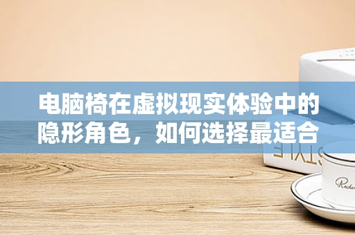 电脑椅在虚拟现实体验中的隐形角色，如何选择最适合的支撑？