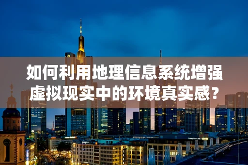 如何利用地理信息系统增强虚拟现实中的环境真实感？