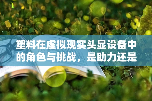 塑料在虚拟现实头显设备中的角色与挑战，是助力还是阻力？