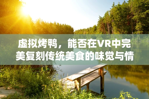 虚拟烤鸭，能否在VR中完美复刻传统美食的味觉与情感体验？