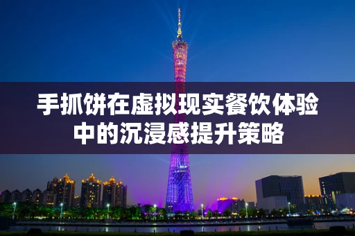 手抓饼在虚拟现实餐饮体验中的沉浸感提升策略