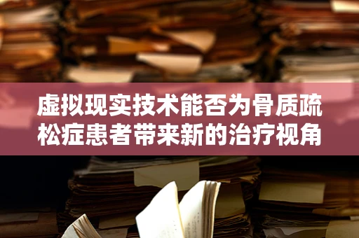 虚拟现实技术能否为骨质疏松症患者带来新的治疗视角？