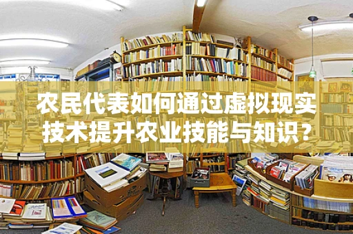农民代表如何通过虚拟现实技术提升农业技能与知识？