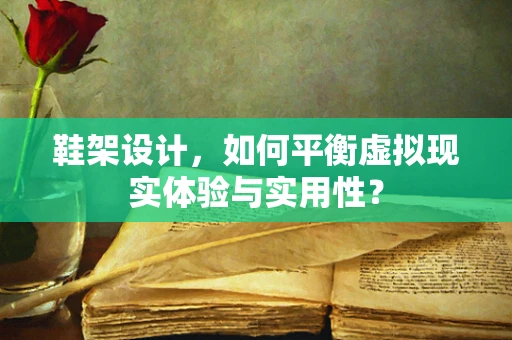 鞋架设计，如何平衡虚拟现实体验与实用性？