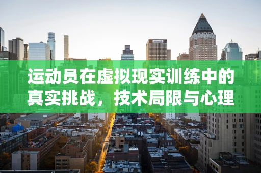 运动员在虚拟现实训练中的真实挑战，技术局限与心理影响如何平衡？