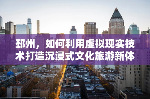 邳州，如何利用虚拟现实技术打造沉浸式文化旅游新体验？
