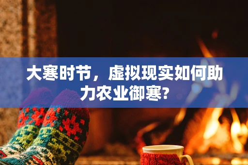大寒时节，虚拟现实如何助力农业御寒?