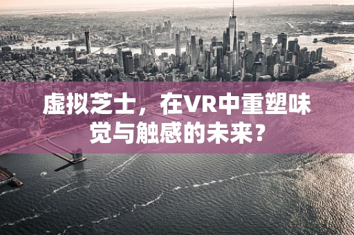 虚拟芝士，在VR中重塑味觉与触感的未来？