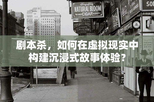 剧本杀，如何在虚拟现实中构建沉浸式故事体验？