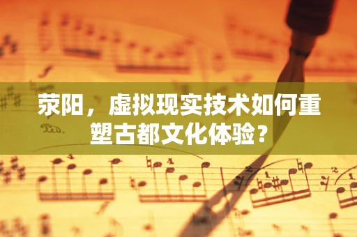 荥阳，虚拟现实技术如何重塑古都文化体验？