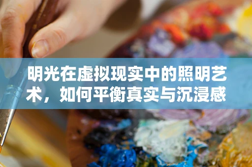 明光在虚拟现实中的照明艺术，如何平衡真实与沉浸感？