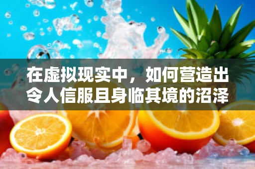 在虚拟现实中，如何营造出令人信服且身临其境的沼泽体验？