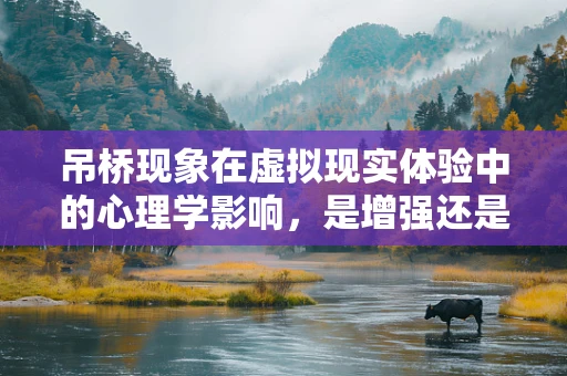 吊桥现象在虚拟现实体验中的心理学影响，是增强还是干扰？
