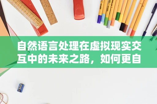 自然语言处理在虚拟现实交互中的未来之路，如何更自然地‘听’懂用户？