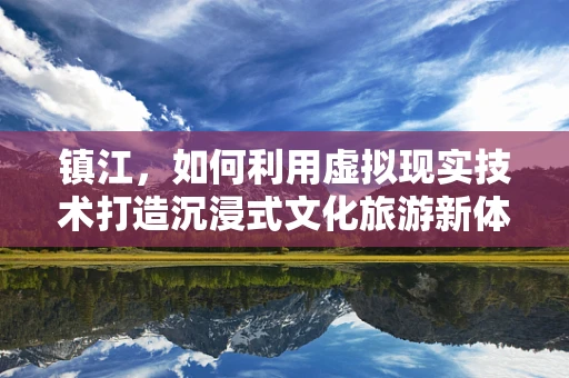 镇江，如何利用虚拟现实技术打造沉浸式文化旅游新体验？
