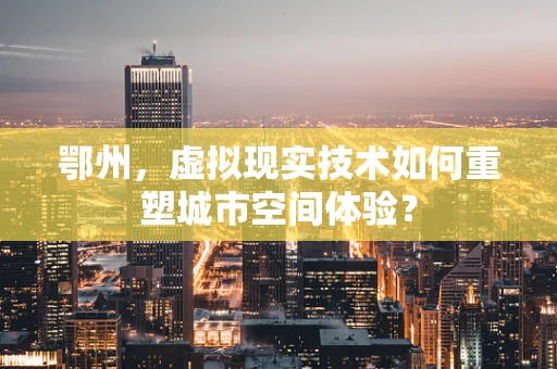鄂州，虚拟现实技术如何重塑城市空间体验？