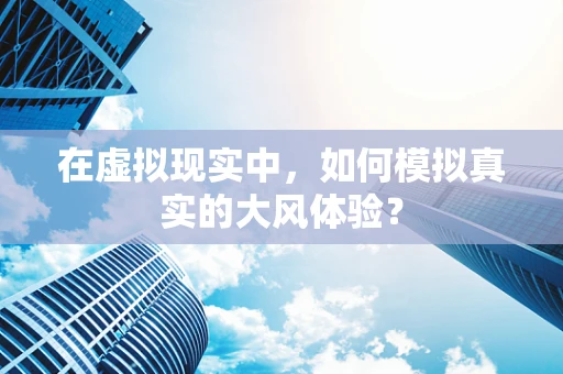 在虚拟现实中，如何模拟真实的大风体验？