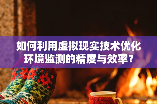 如何利用虚拟现实技术优化环境监测的精度与效率？