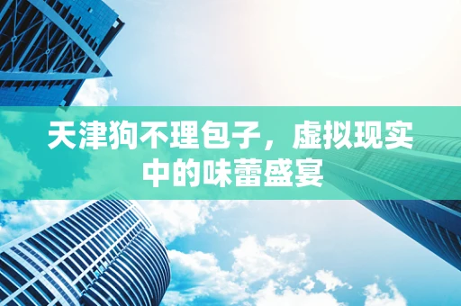 天津狗不理包子，虚拟现实中的味蕾盛宴