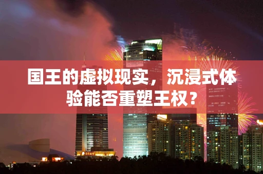 国王的虚拟现实，沉浸式体验能否重塑王权？