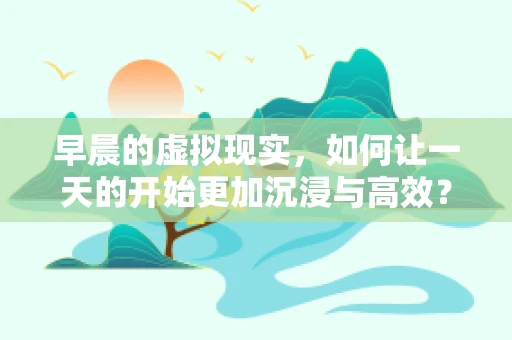早晨的虚拟现实，如何让一天的开始更加沉浸与高效？