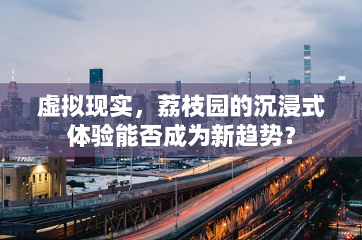 虚拟现实，荔枝园的沉浸式体验能否成为新趋势？