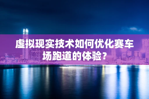 虚拟现实技术如何优化赛车场跑道的体验？