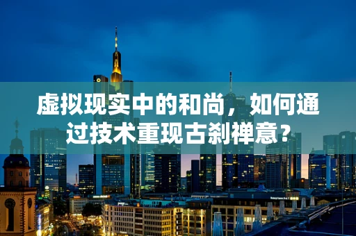 虚拟现实中的和尚，如何通过技术重现古刹禅意？