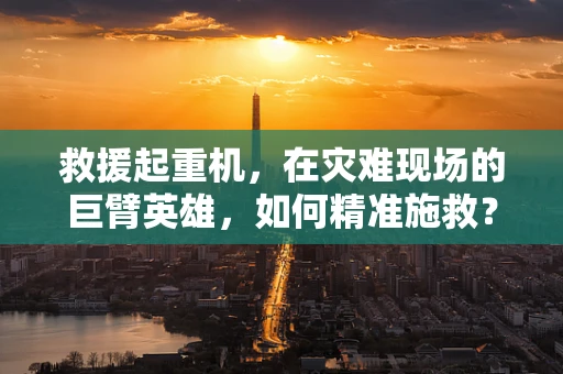 救援起重机，在灾难现场的巨臂英雄，如何精准施救？