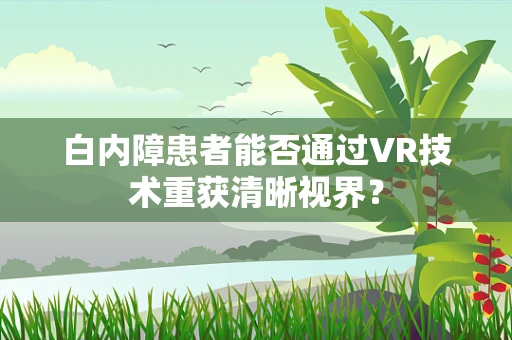 白内障患者能否通过VR技术重获清晰视界？